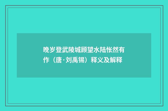 晚岁登武陵城顾望水陆怅然有作（唐·刘禹锡）释义及解释