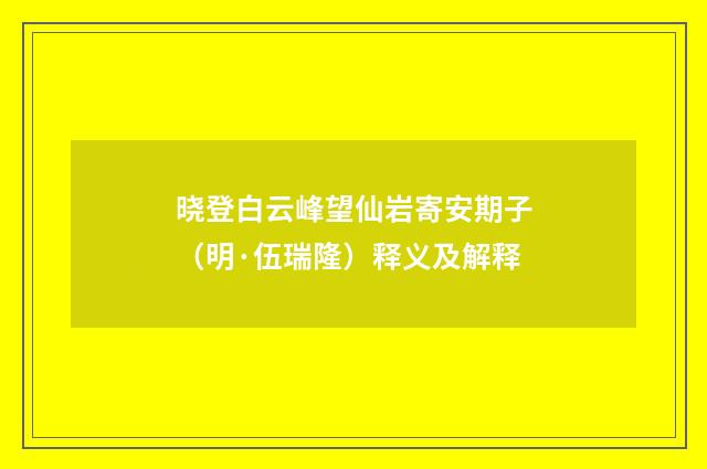 晓登白云峰望仙岩寄安期子（明·伍瑞隆）释义及解释