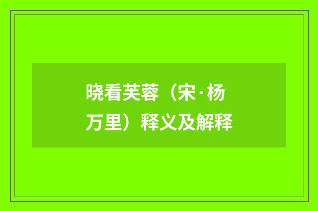 晓看芙蓉（宋·杨万里）释义及解释