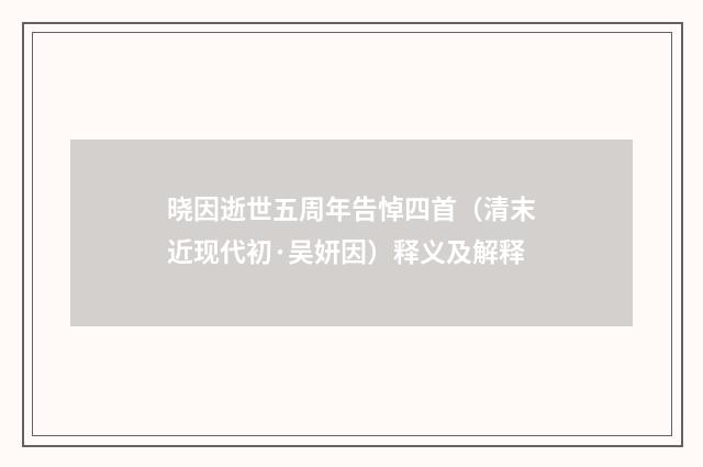 晓因逝世五周年告悼四首（清末近现代初·吴妍因）释义及解释