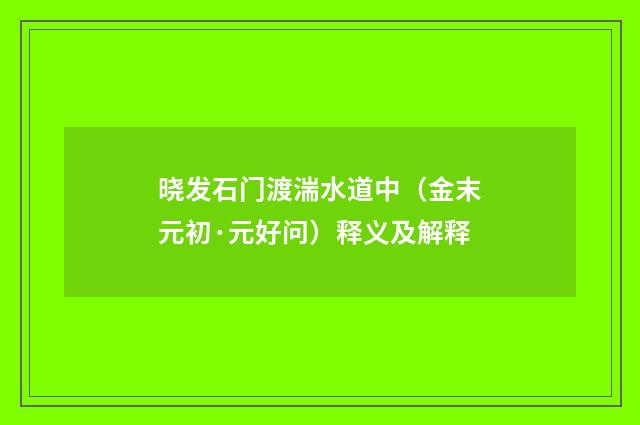 晓发石门渡湍水道中（金末元初·元好问）释义及解释