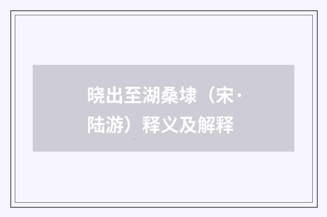 晓出至湖桑埭（宋·陆游）释义及解释