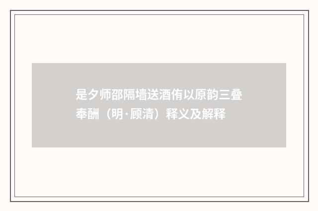 是夕师邵隔墙送酒侑以原韵三叠奉酬（明·顾清）释义及解释