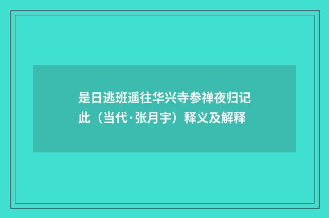 是日逃班遥往华兴寺参禅夜归记此（当代·张月宇）释义及解释