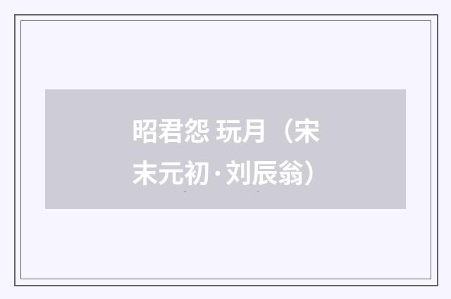 昭君怨 玩月（宋末元初·刘辰翁）释义及解释