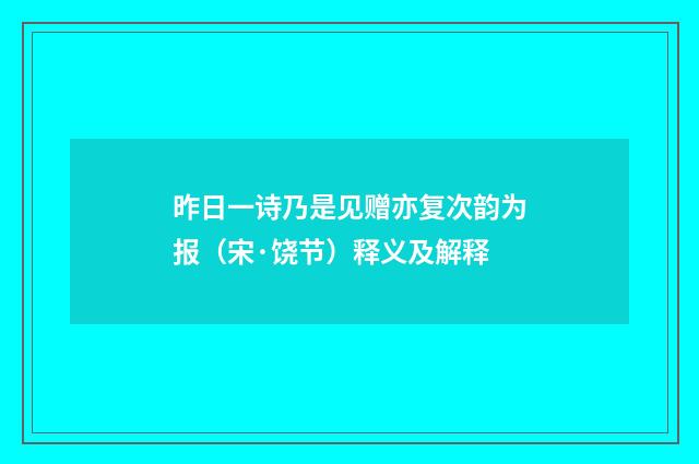 昨日一诗乃是见赠亦复次韵为报（宋·饶节）释义及解释