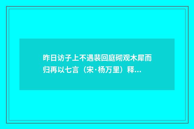 昨日访子上不遇裴回庭砌观木犀而归再以七言（宋·杨万里）释义及解释