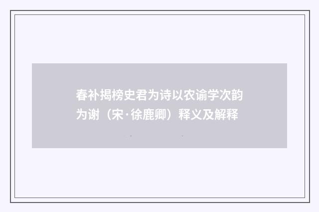 春补揭榜史君为诗以农谕学次韵为谢（宋·徐鹿卿）释义及解释