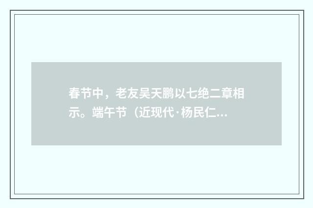 春节中，老友吴天鹏以七绝二章相示。端午节（近现代·杨民仁）释义及解释