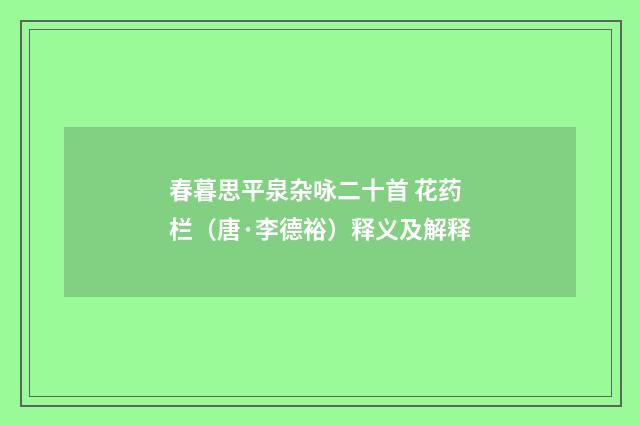春暮思平泉杂咏二十首 花药栏（唐·李德裕）释义及解释