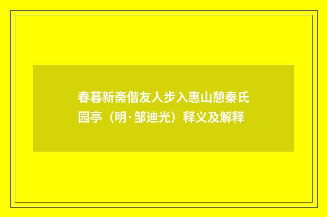 春暮新斋偕友人步入惠山憩秦氏园亭（明·邹迪光）释义及解释