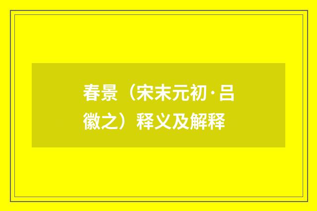 春景（宋末元初·吕徽之）释义及解释