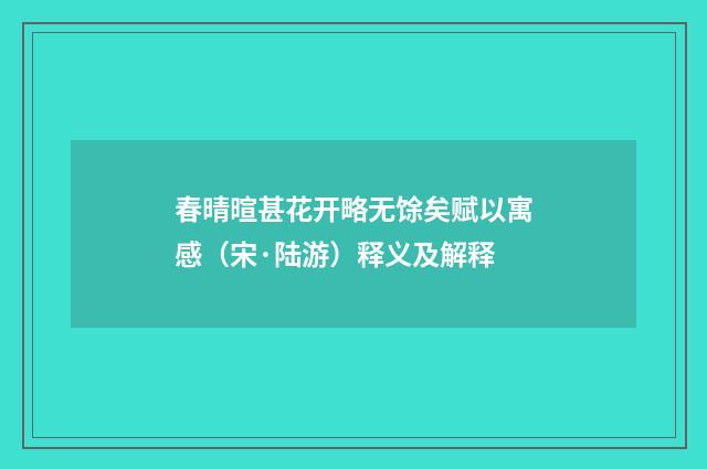 春晴暄甚花开略无馀矣赋以寓感（宋·陆游）释义及解释