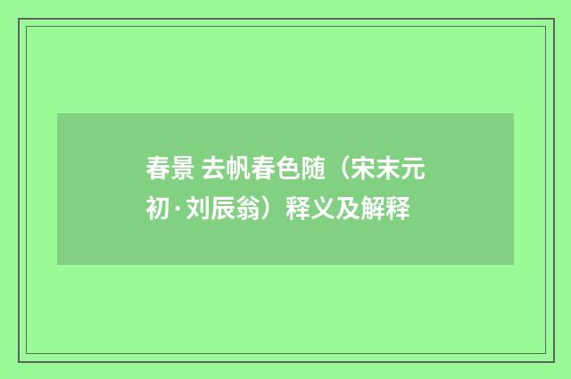 春景 去帆春色随（宋末元初·刘辰翁）释义及解释