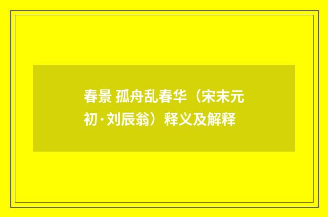 春景 孤舟乱春华（宋末元初·刘辰翁）释义及解释