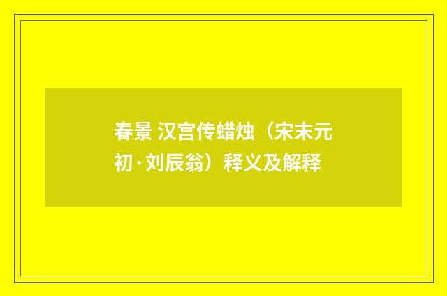 春景 汉宫传蜡烛（宋末元初·刘辰翁）释义及解释