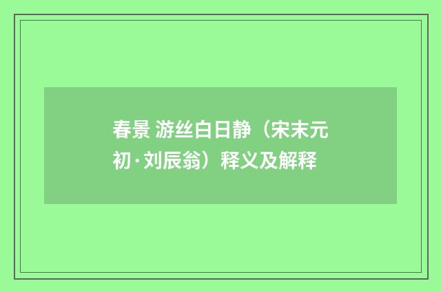 春景 游丝白日静（宋末元初·刘辰翁）释义及解释