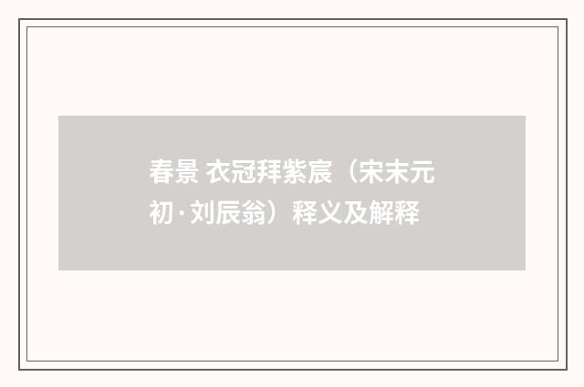 春景 衣冠拜紫宸（宋末元初·刘辰翁）释义及解释