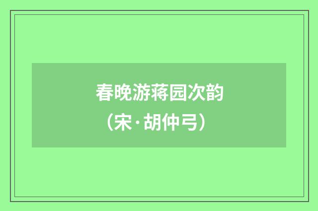 春晚游蒋园次韵(宋·胡仲弓)释义及解释