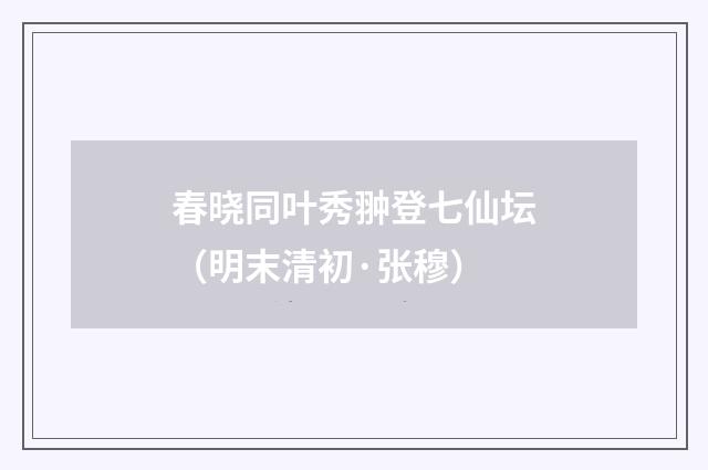 春晓同叶秀翀登七仙坛（明末清初·张穆）释义及解释