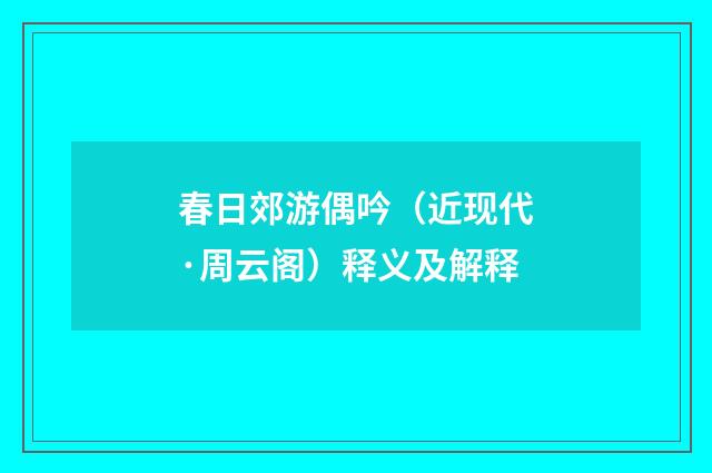春日郊游偶吟（近现代·周云阁）释义及解释