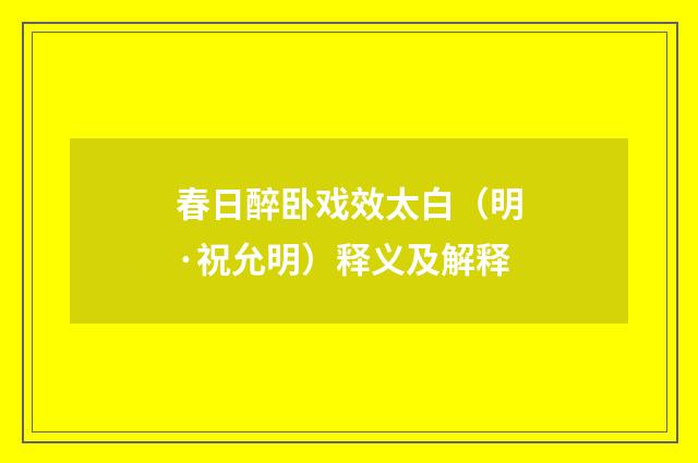 春日醉卧戏效太白（明·祝允明）释义及解释