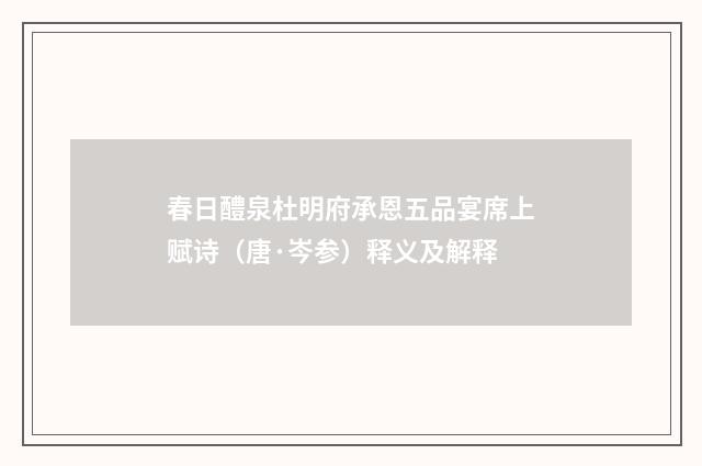 春日醴泉杜明府承恩五品宴席上赋诗（唐·岑参）释义及解释