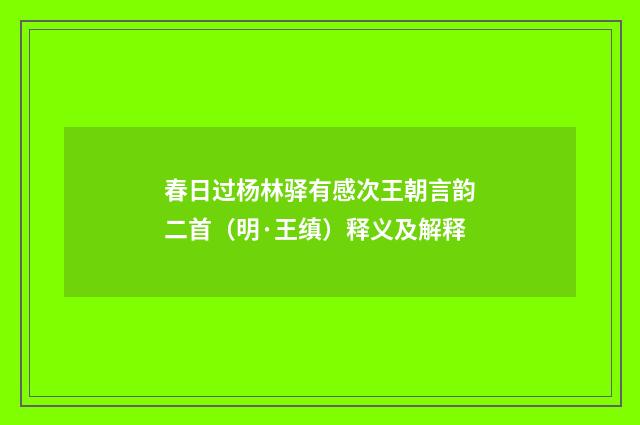 春日过杨林驿有感次王朝言韵二首（明·王缜）释义及解释