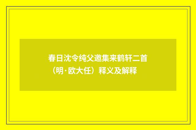 春日沈令纯父邀集来鹤轩二首（明·欧大任）释义及解释