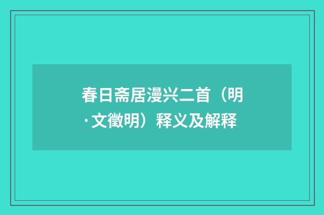 春日斋居漫兴二首（明·文徵明）释义及解释