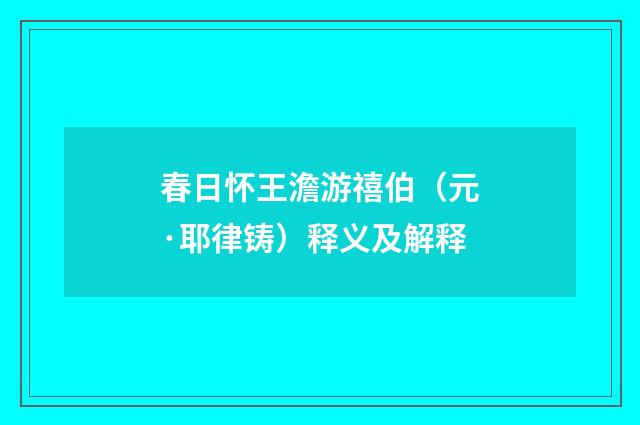 春日怀王澹游禧伯（元·耶律铸）释义及解释