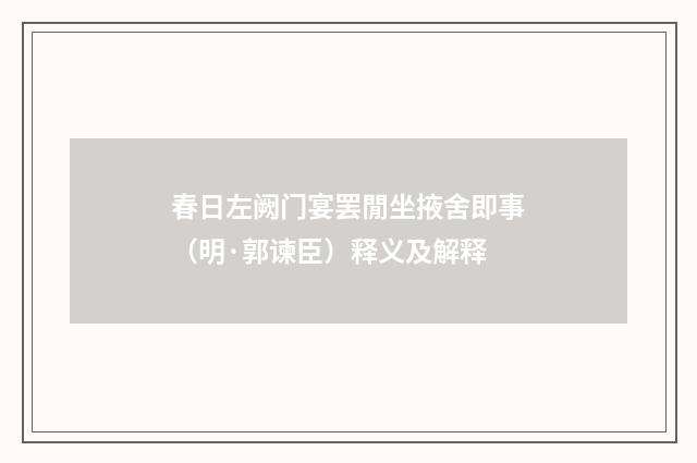 春日左阙门宴罢閒坐掖舍即事（明·郭谏臣）释义及解释
