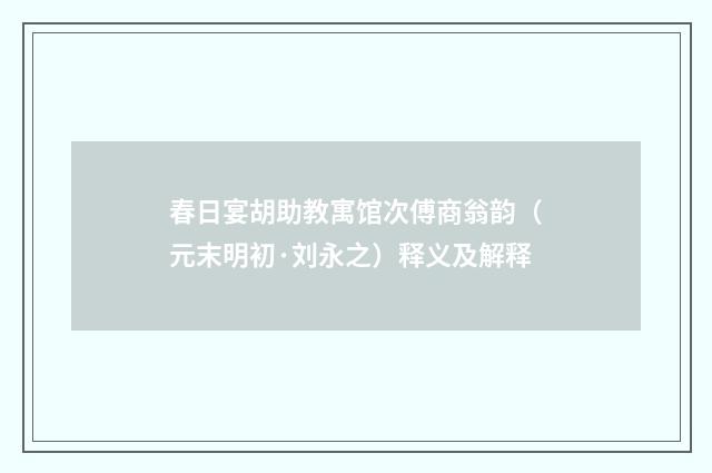 春日宴胡助教寓馆次傅商翁韵（元末明初·刘永之）释义及解释