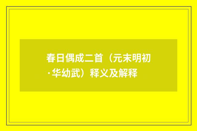 春日偶成二首（元末明初·华幼武）释义及解释