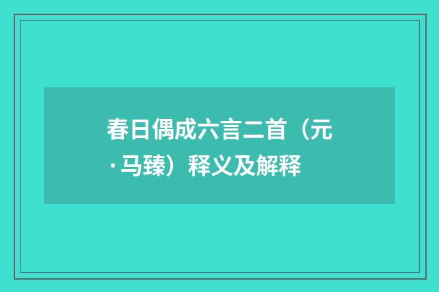 春日偶成六言二首（元·马臻）释义及解释