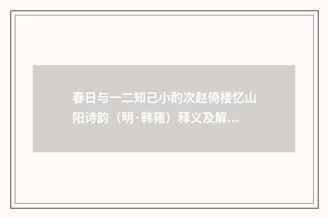 春日与一二知己小酌次赵倚楼忆山阳诗韵（明·韩雍）释义及解释