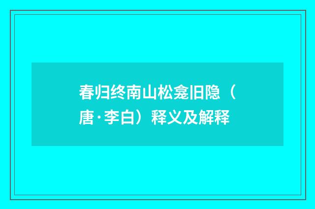 春归终南山松龛旧隐（唐·李白）释义及解释