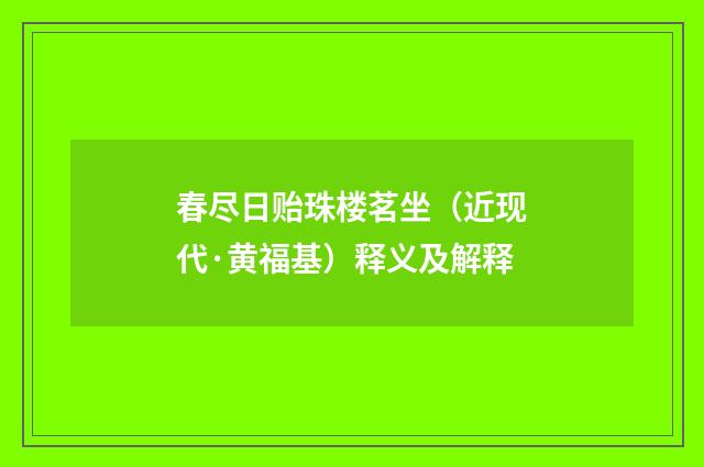 春尽日贻珠楼茗坐（近现代·黄福基）释义及解释