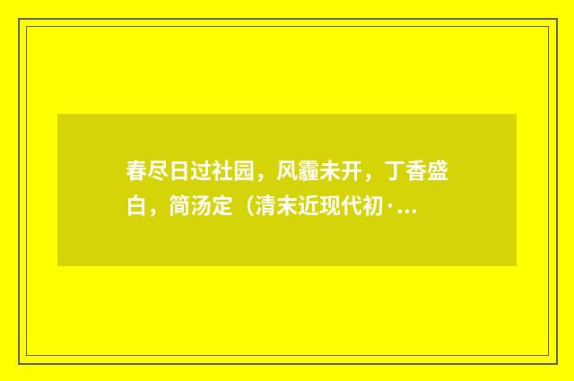 春尽日过社园，风霾未开，丁香盛白，简汤定（清末近现代初·黄节）释义及解释