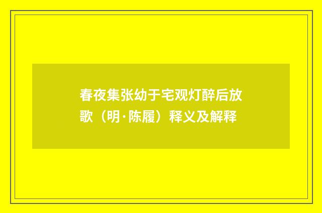 春夜集张幼于宅观灯醉后放歌（明·陈履）释义及解释