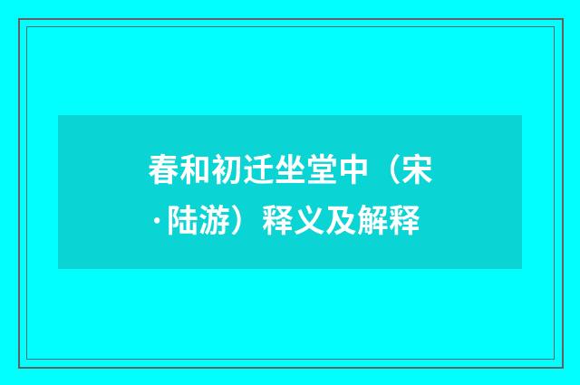 春和初迁坐堂中（宋·陆游）释义及解释