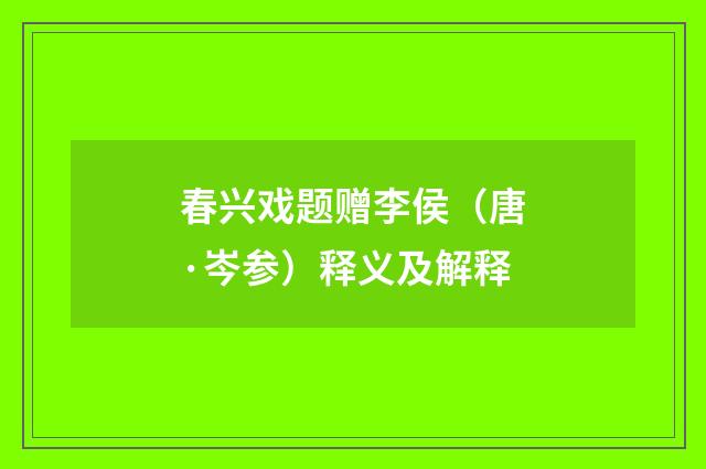 春兴戏题赠李侯（唐·岑参）释义及解释