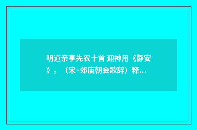 明道亲享先农十首 迎神用《静安》。（宋·郊庙朝会歌辞）释义及解释