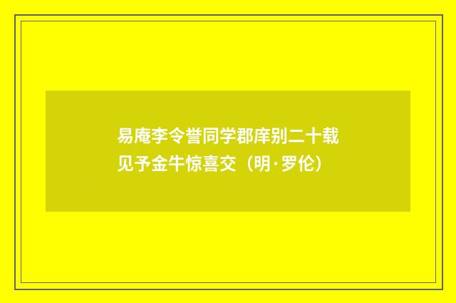 易庵李令誉同学郡庠别二十载见予金牛惊喜交（明·罗伦）