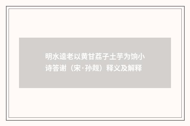 明水逵老以黄甘荔子土芋为饷小诗答谢（宋·孙觌）释义及解释