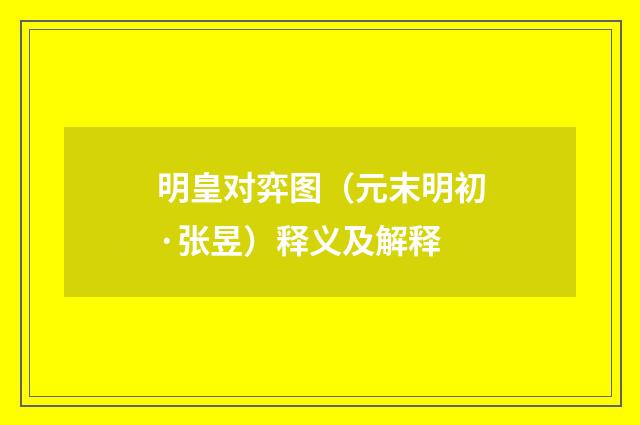 明皇对弈图（元末明初·张昱）释义及解释