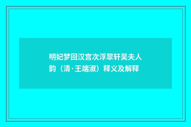 明妃梦回汉宫次浮翠轩吴夫人韵（清·王端淑）释义及解释