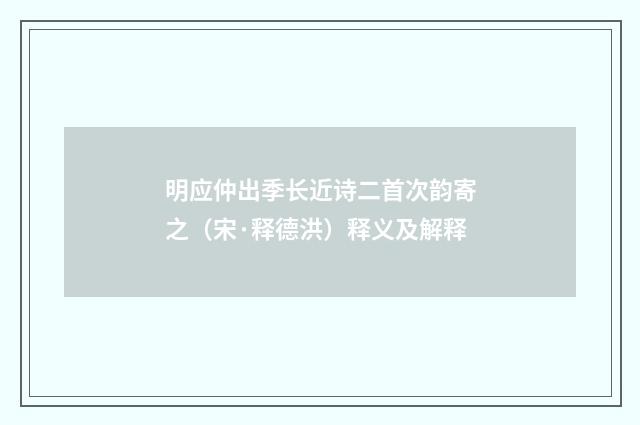 明应仲出季长近诗二首次韵寄之（宋·释德洪）释义及解释