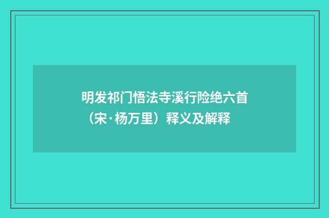 明发祁门悟法寺溪行险绝六首（宋·杨万里）释义及解释