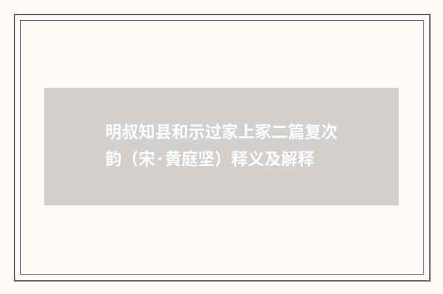 明叔知县和示过家上冢二篇复次韵（宋·黄庭坚）释义及解释
